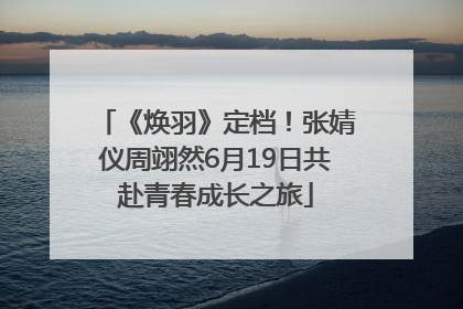 《焕羽》定档！张婧仪周翊然6月19日共赴青春成长之旅