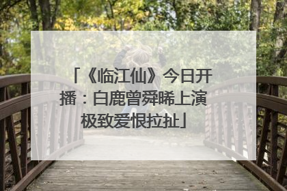《临江仙》今日开播：白鹿曾舜晞上演极致爱恨拉扯