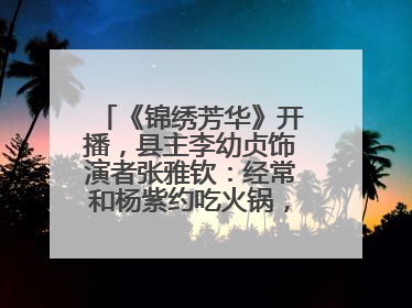 《锦绣芳华》开播，县主李幼贞饰演者张雅钦：经常和杨紫约吃火锅，边吃边对台词