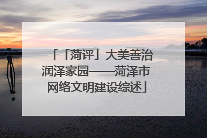 「菏评」大美善治润泽家园——菏泽市网络文明建设综述