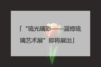 “琉光璃彩——淄博琉璃艺术展”即将展出