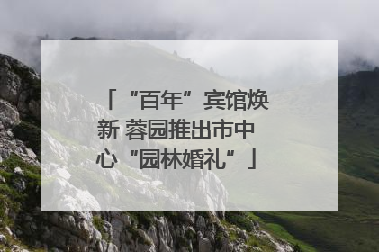 “百年”宾馆焕新 蓉园推出市中心“园林婚礼”