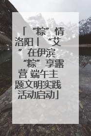 “粽”情洛阳丨“艾”在伊滨 “粽”享露营 端午主题文明实践活动启动
