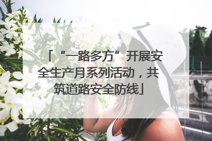 “一路多方”开展安全生产月系列活动，共筑道路安全防线