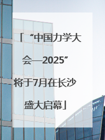 “中国力学大会—2025”将于7月在长沙盛大启幕
