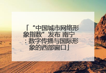 “中国城市网络形象指数”发布 南宁：数字传播与国际形象的西部窗口