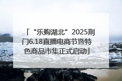“乐购湖北”2025荆门6.18直播电商节暨特色商品市集正式启动