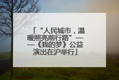 “人民城市，温暖照亮前行路”——《我的梦》公益演出在沪举行