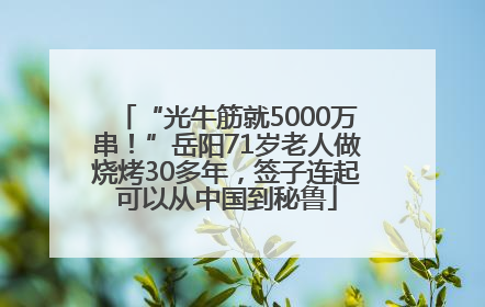 “光牛筋就5000万串!”岳阳71岁老人做烧烤30多年,签子连起可以从中国到秘鲁