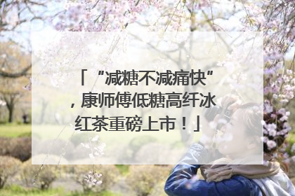 “减糖不减痛快”，康师傅低糖高纤冰红茶重磅上市！