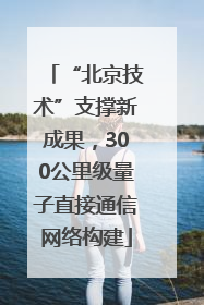 “北京技术”支撑新成果，300公里级量子直接通信网络构建