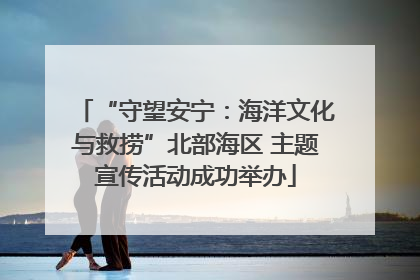 “守望安宁：海洋文化与救捞”北部海区 主题宣传活动成功举办