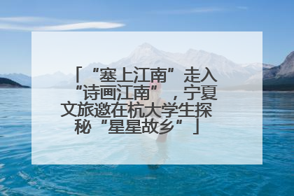 “塞上江南”走入“诗画江南”，宁夏文旅邀在杭大学生探秘“星星故乡”