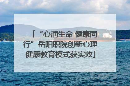 “心润生命 健康同行”岳阳职院创新心理健康教育模式获实效