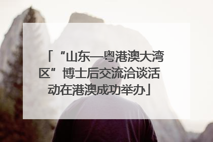 “山东—粤港澳大湾区”博士后交流洽谈活动在港澳成功举办