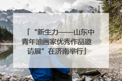 “新生力——山东中青年油画家优秀作品邀请展”在济南举行