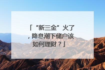 “新三金”火了，降息潮下储户该如何理财？