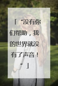 “没有你们帮助，我的世界就没有了声音！”