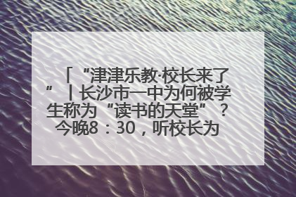 “津津乐教·校长来了”丨长沙市一中为何被学生称为“读书的天堂”？今晚8：30，听校长为你揭秘背后的秘密