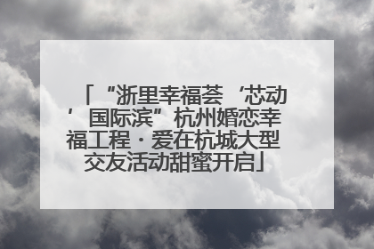 “浙里幸福荟‘芯动’国际滨”杭州婚恋幸福工程・爱在杭城大型交友活动甜蜜开启