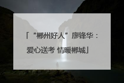 “郴州好人”廖锋华：爱心送考 情暖郴城