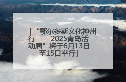 “鄂尔多斯文化神州行——2025青岛活动周”将于6月13日至15日举行