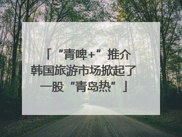 “青啤+”推介 韩国旅游市场掀起了一股“青岛热”
