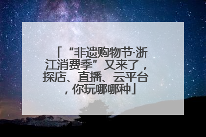 “非遗购物节·浙江消费季”又来了，探店、直播、云平台，你玩哪哪种