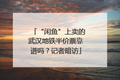 “闲鱼”上卖的武汉地铁半价票靠谱吗？记者暗访