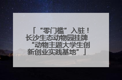 “零门槛”入驻！长沙生态动物园挂牌“动物主题大学生创新创业实践基地”