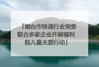 烟台市快递行业党委联合多家企业开展福利院儿童关爱行动