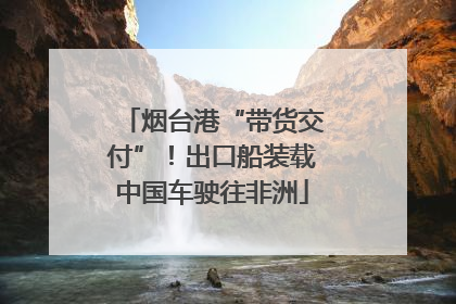 烟台港“带货交付”！出口船装载中国车驶往非洲