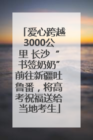 爱心跨越3000公里 长沙“书签奶奶”前往新疆吐鲁番，将高考祝福送给当地考生