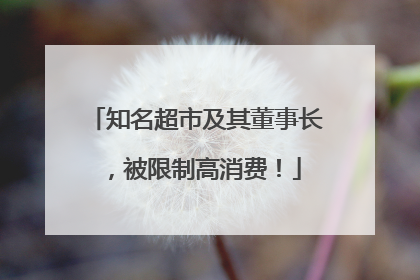 知名超市及其董事长，被限制高消费！