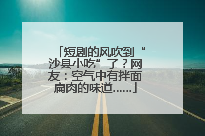 短剧的风吹到“沙县小吃”了？网友：空气中有拌面扁肉的味道……