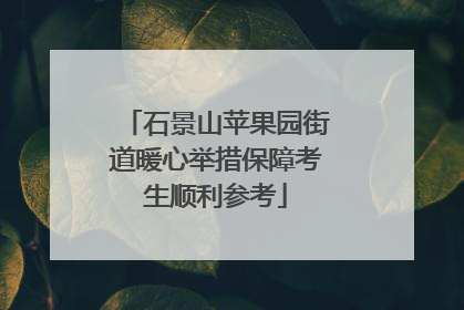 石景山苹果园街道暖心举措保障考生顺利参考