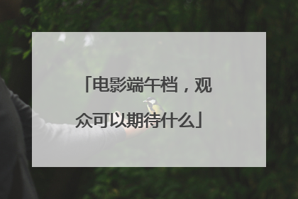 电影端午档，观众可以期待什么
