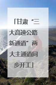 甘肃“三大高速公路新通道”两大主通道同步开工