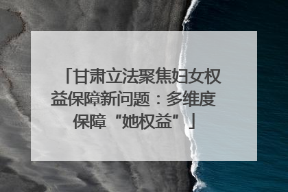 甘肃立法聚焦妇女权益保障新问题：多维度保障“她权益”