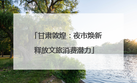 甘肃敦煌：夜市焕新释放文旅消费潜力