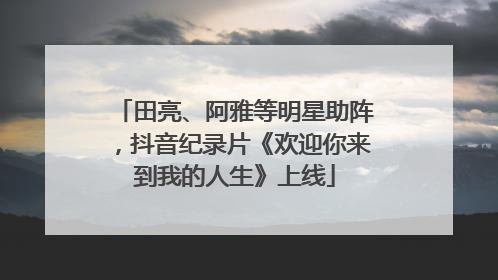 田亮、阿雅等明星助阵，抖音纪录片《欢迎你来到我的人生》上线