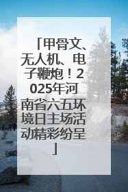 甲骨文、无人机、电子鞭炮！2025年河南省六五环境日主场活动精彩纷呈
