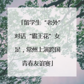 留学生“老外”对话“霸王花”女足，常州上演跨国青春友谊赛