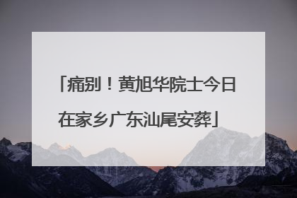 痛别！黄旭华院士今日在家乡广东汕尾安葬