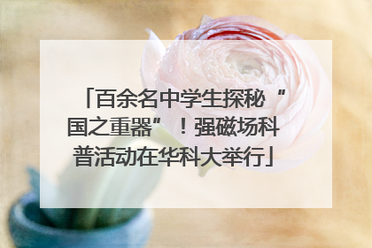 百余名中学生探秘“国之重器”！强磁场科普活动在华科大举行