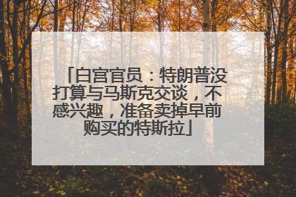 白宫官员：特朗普没打算与马斯克交谈，不感兴趣，准备卖掉早前购买的特斯拉
