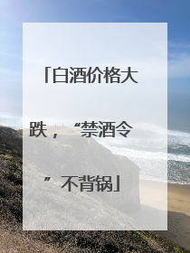 白酒价格大跌，“禁酒令”不背锅