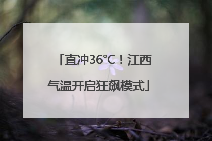 直冲36℃！江西气温开启狂飙模式