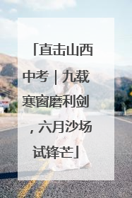 直击山西中考｜九载寒窗磨利剑，六月沙场试锋芒
