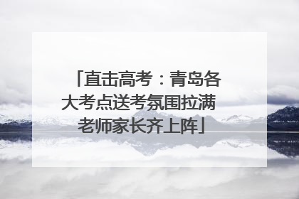 直击高考：青岛各大考点送考氛围拉满 老师家长齐上阵